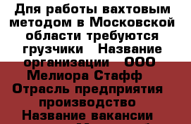 Дпя работы вахтовым методом в Московской области требуются грузчики › Название организации ­ ООО “Мелиора Стафф“ › Отрасль предприятия ­ производство › Название вакансии ­ грузчик › Место работы ­ Видное › Минимальный оклад ­ 28 000 › Максимальный оклад ­ 56 000 › Возраст от ­ 18 › Возраст до ­ 45 - Брянская обл., Брянск г. Работа » Вакансии   